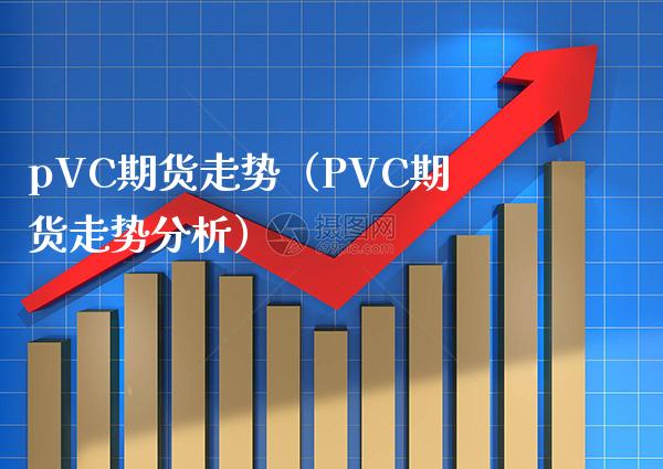 pVC期货走势（PVC期货走势分析）_https://www.boyangwujin.com_期货直播间_第1张