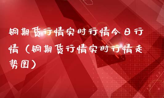 铜期货行情实时行情今日行情（铜期货行情实时行情走势图）