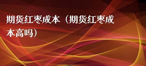 期货红枣成本（期货红枣成本高吗）_https://www.boyangwujin.com_期货直播间_第1张