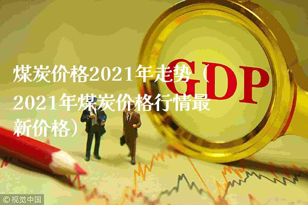 煤炭价格2021年走势（2021年煤炭价格行情最新价格）