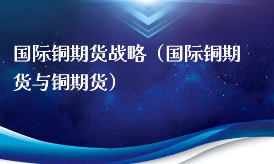 国际铜期货战略（国际铜期货与铜期货）_https://www.boyangwujin.com_期货直播间_第1张