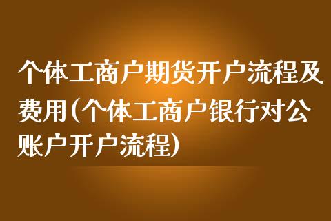 个体工商户期货开户流程及费用(个体工商户银行对公账户开户流程)