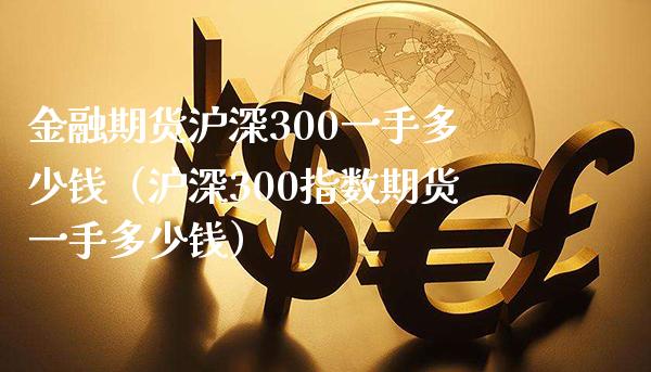 金融期货沪深300一手多少钱（沪深300指数期货一手多少钱）