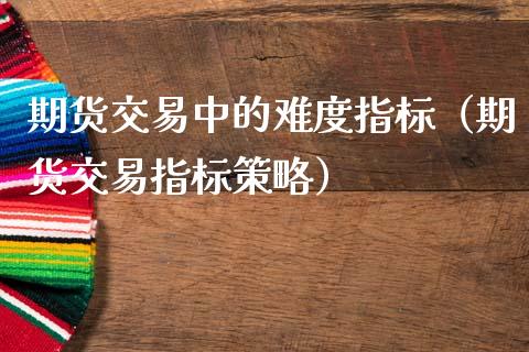 期货交易中的难度指标（期货交易指标策略）_https://www.boyangwujin.com_黄金期货_第1张