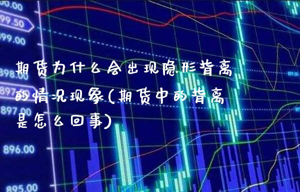 期货为什么会出现隐形背离的情况现象(期货中的背离是怎么回事)