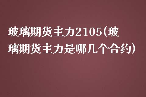 玻璃期货主力2105(玻璃期货主力是哪几个合约)