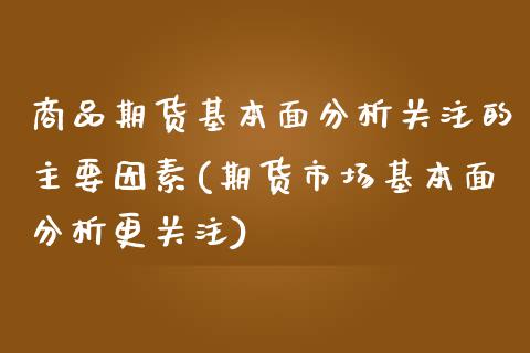 商品期货基本面分析关注的主要因素(期货市场基本面分析更关注)