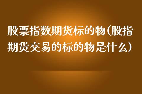 股票指数期货标的物(股指期货交易的标的物是什么)