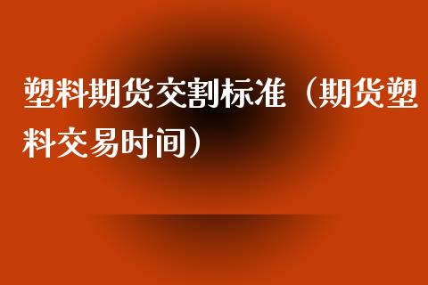 塑料期货交割标准（期货塑料交易时间）