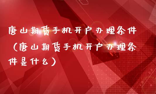 唐山期货手机开户办理条件（唐山期货手机开户办理条件是什么）_https://www.boyangwujin.com_期货直播间_第1张