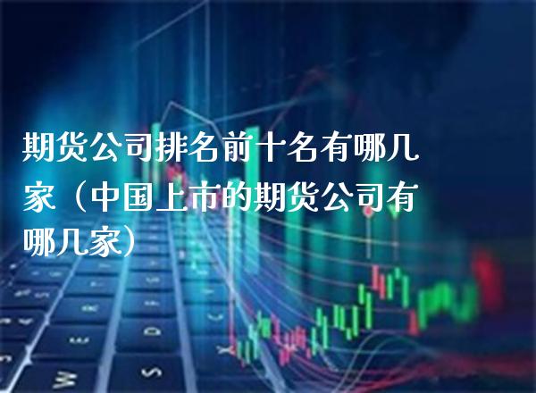 期货公司排名前十名有哪几家（中国上市的期货公司有哪几家）_https://www.boyangwujin.com_期货直播间_第1张