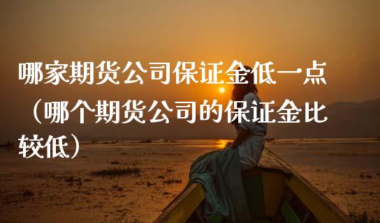 哪家期货公司保证金低一点（哪个期货公司的保证金比较低）_https://www.boyangwujin.com_期货直播间_第1张