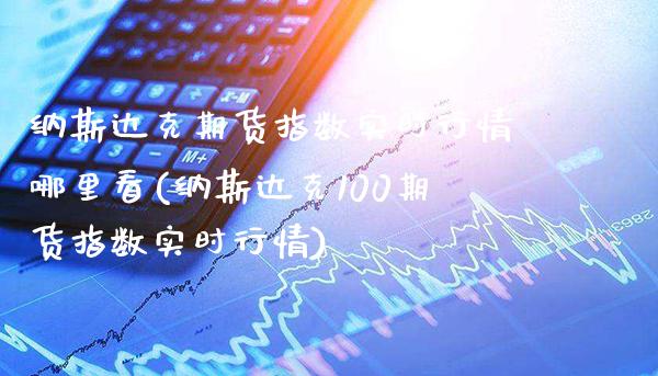 纳斯达克期货指数实时行情哪里看(纳斯达克100期货指数实时行情)