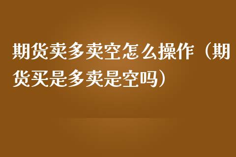 期货卖多卖空怎么操作（期货买是多卖是空吗）