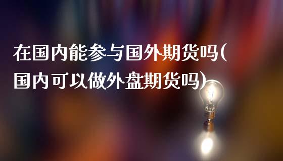 在国内能参与国外期货吗(国内可以做外盘期货吗)_https://www.boyangwujin.com_期货科普_第1张