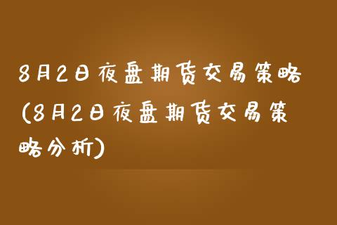 8月2日夜盘期货交易策略(8月2日夜盘期货交易策略分析)_https://www.boyangwujin.com_期货直播间_第1张