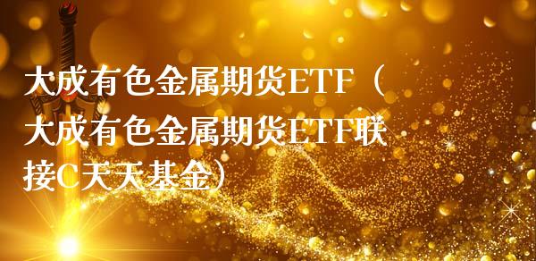 大成有色金属期货ETF（大成有色金属期货ETF联接C天天基金）