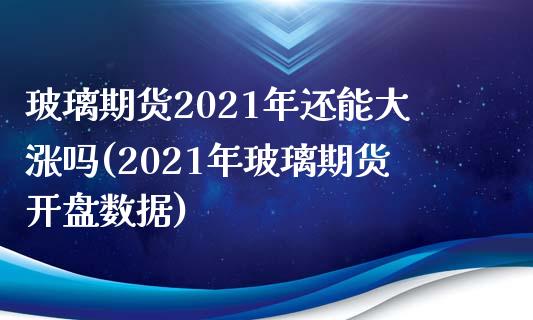 玻璃期货2021年还能大涨吗(2021年玻璃期货开盘数据)