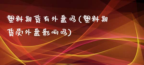 塑料期货有外盘吗(塑料期货受外盘影响吗)