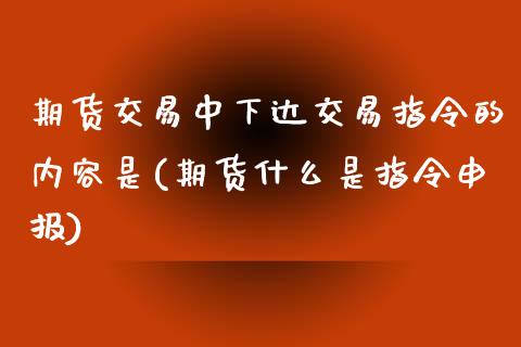 期货交易中下达交易指令的内容是(期货什么是指令申报)