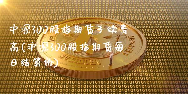 沪深300股指期货手续费高(沪深300股指期货每日结算价)