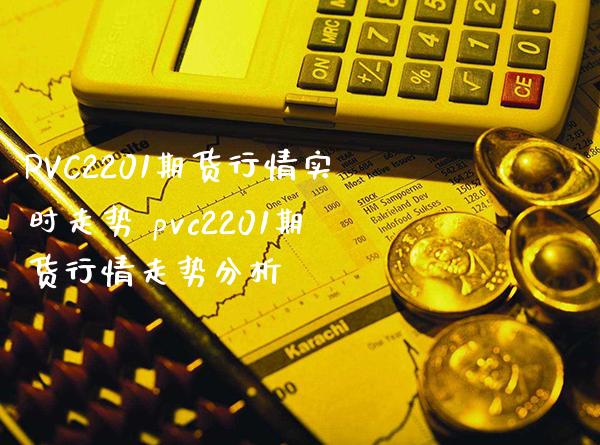 PVC2201期货行情实时走势 pvc2201期货行情走势分析