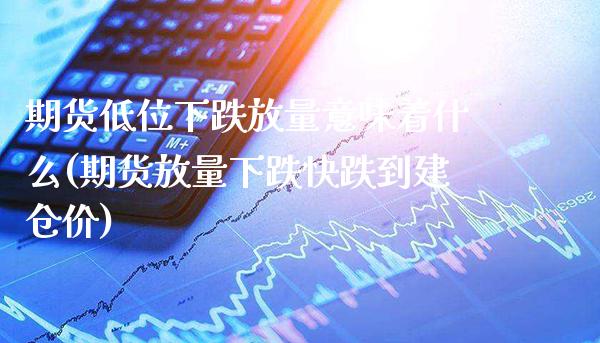 期货低位下跌放量意味着什么(期货放量下跌快跌到建仓价)