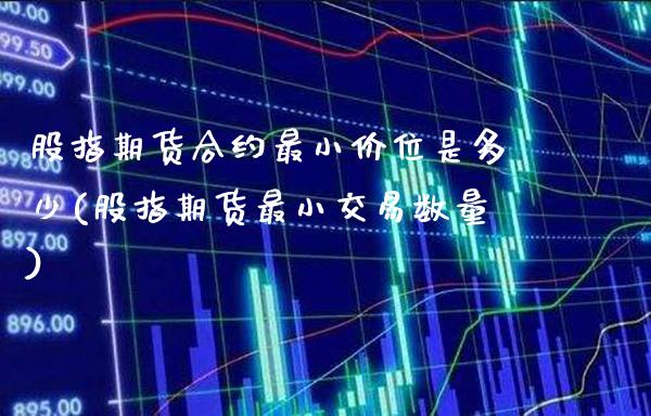 股指期货合约最小价位是多少(股指期货最小交易数量)