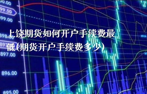 上饶期货如何开户手续费最低(期货开户手续费多少)