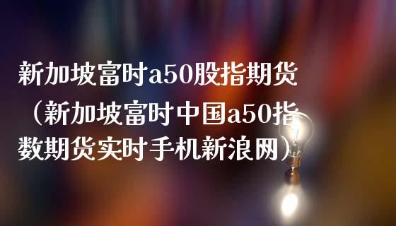 新加坡富时a50股指期货（新加坡富时中国a50指数期货实时手机新浪网）