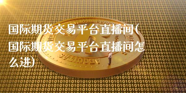 国际期货交易平台直播间(国际期货交易平台直播间怎么进)_https://www.boyangwujin.com_期货直播间_第1张