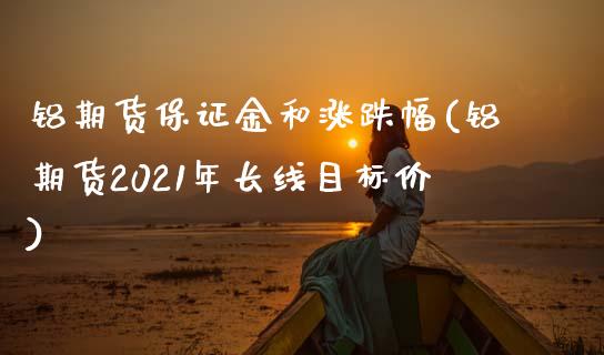 铝期货保证金和涨跌幅(铝期货2021年长线目标价)