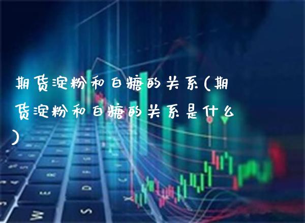 期货淀粉和白糖的关系(期货淀粉和白糖的关系是什么)