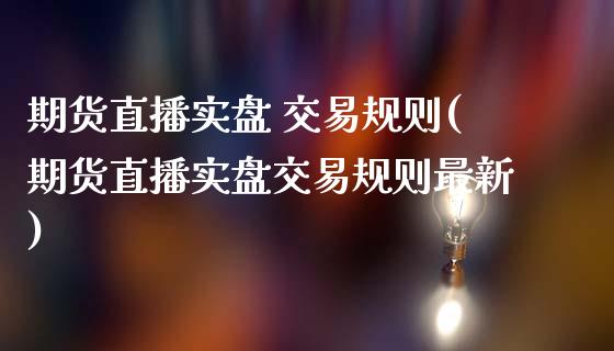 期货直播实盘 交易规则(期货直播实盘交易规则最新)