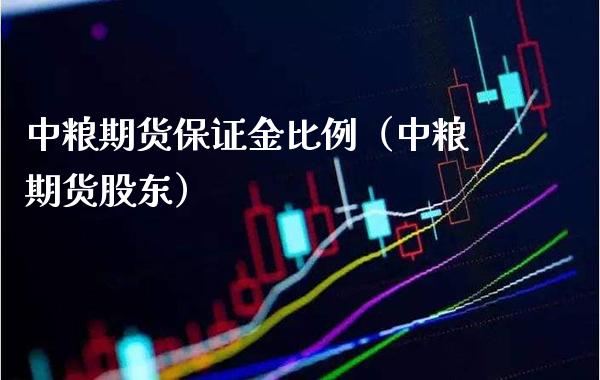 中粮期货保证金比例（中粮期货股东）_https://www.boyangwujin.com_纳指期货_第1张