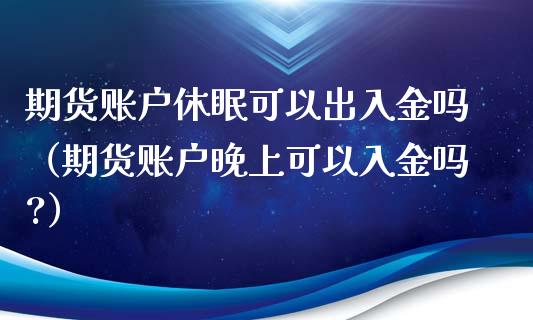 期货账户休眠可以出入金吗（期货账户晚上可以入金吗?）