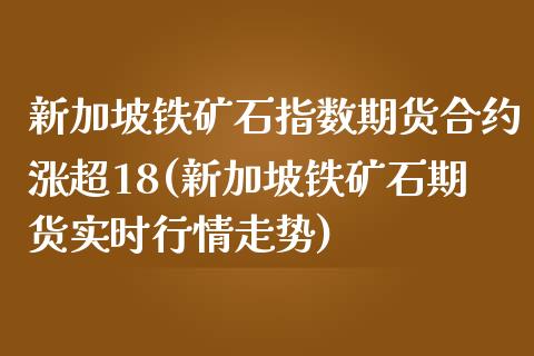 新加坡铁矿石指数期货合约涨超18(新加坡铁矿石期货实时行情走势)