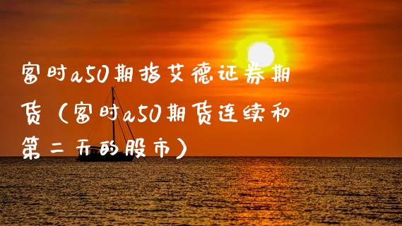 富时a50期指艾德证券期货（富时a50期货连续和第二天的股市）_https://www.boyangwujin.com_期货直播间_第1张