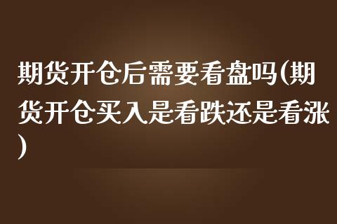 期货开仓后需要看盘吗(期货开仓买入是看跌还是看涨)