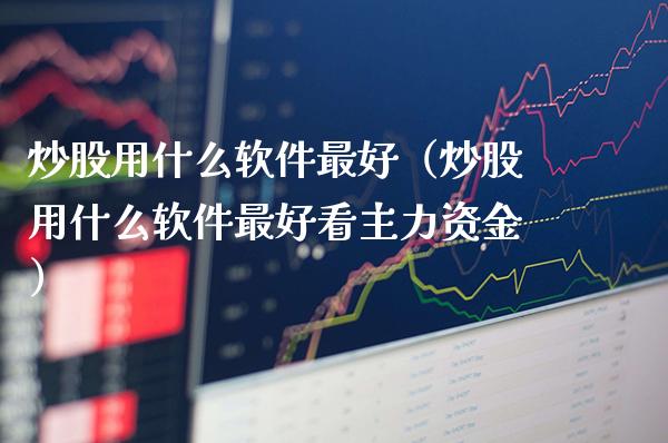 炒股用什么软件最好（炒股用什么软件最好看主力资金）