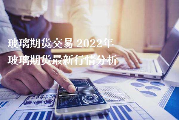 玻璃期货交易 2022年玻璃期货最新行情分析_https://www.boyangwujin.com_期货直播间_第1张