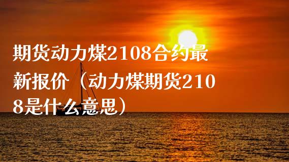 期货动力煤2108合约最新报价（动力煤期货2108是什么意思）