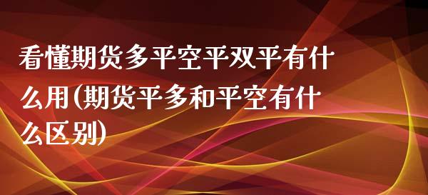 看懂期货多平空平双平有什么用(期货平多和平空有什么区别)