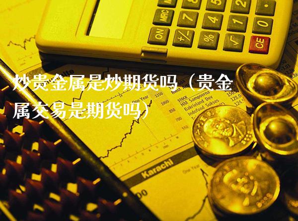 炒贵金属是炒期货吗（贵金属交易是期货吗）_https://www.boyangwujin.com_期货直播间_第1张