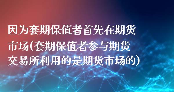 因为套期保值者首先在期货市场(套期保值者参与期货交易所利用的是期货市场的)