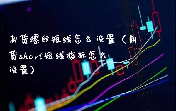 期货螺纹短线怎么设置（期货short短线指标怎么设置）_https://www.boyangwujin.com_黄金期货_第1张