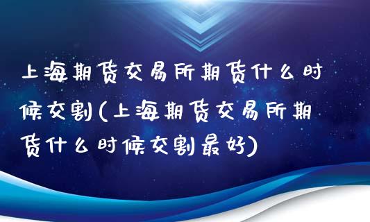 上海期货交易所期货什么时候交割(上海期货交易所期货什么时候交割最好)