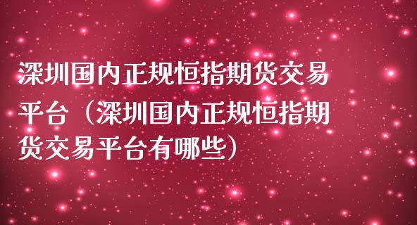 深圳国内正规恒指期货交易平台（深圳国内正规恒指期货交易平台有哪些）