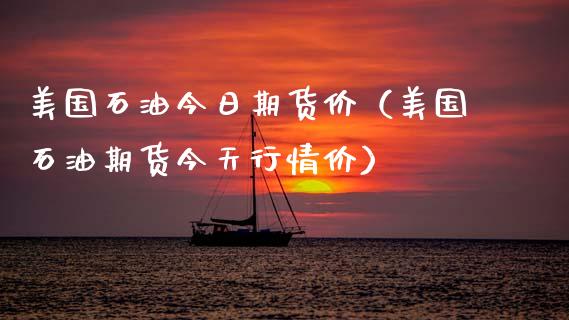 美国石油今日期货价（美国石油期货今天行情价）_https://www.boyangwujin.com_期货直播间_第1张