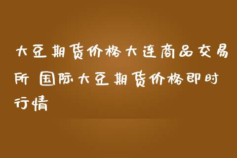 大豆期货价格大连商品交易所 国际大豆期货价格即时行情